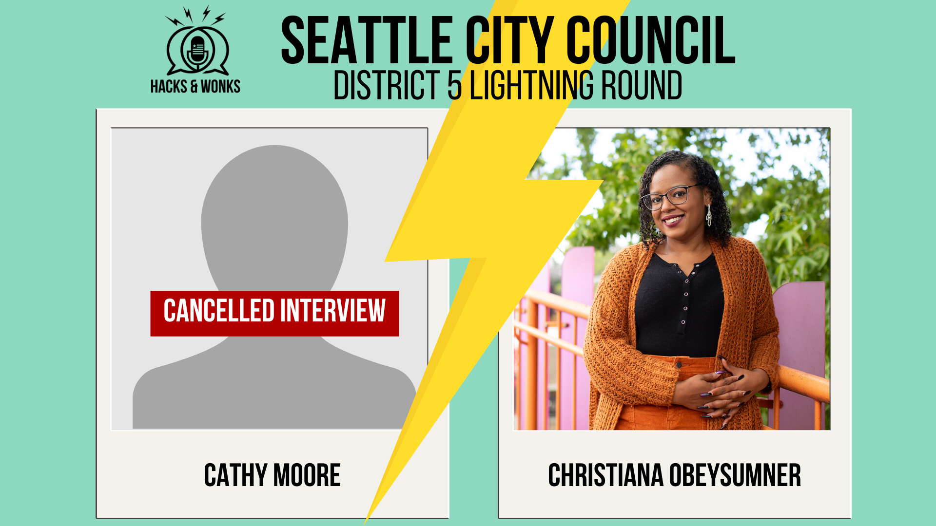 Hacks & Wonks Seattle City Council District 5 Lightning Round  Lightning bolt divides District 5 candidates: Cathy Moore (placeholder image with “Cancelled Interview” across it) and ChrisTiana ObeySumner (campaign photo)